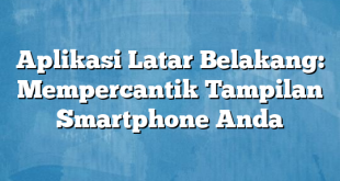 Aplikasi Latar Belakang: Mempercantik Tampilan Smartphone Anda