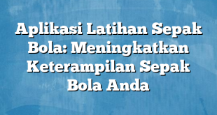 Aplikasi Latihan Sepak Bola: Meningkatkan Keterampilan Sepak Bola Anda