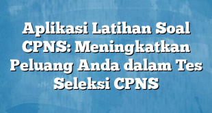 Aplikasi Latihan Soal CPNS: Meningkatkan Peluang Anda dalam Tes Seleksi CPNS