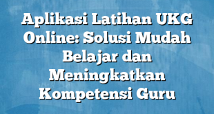 Aplikasi Latihan UKG Online: Solusi Mudah Belajar dan Meningkatkan Kompetensi Guru