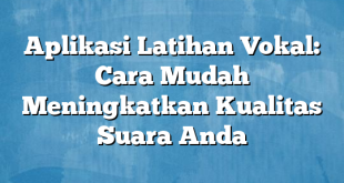 Aplikasi Latihan Vokal: Cara Mudah Meningkatkan Kualitas Suara Anda