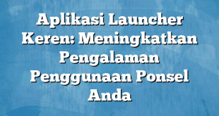 Aplikasi Launcher Keren: Meningkatkan Pengalaman Penggunaan Ponsel Anda