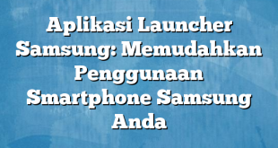 Aplikasi Launcher Samsung: Memudahkan Penggunaan Smartphone Samsung Anda