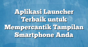 Aplikasi Launcher Terbaik untuk Mempercantik Tampilan Smartphone Anda