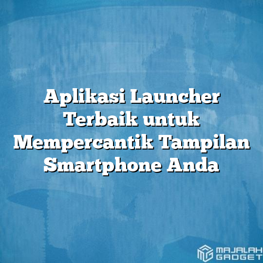 Aplikasi Launcher Terbaik Untuk Mempercantik Tampilan Smartphone Anda Majalah Gadget 3462