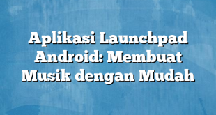 Aplikasi Launchpad Android: Membuat Musik dengan Mudah