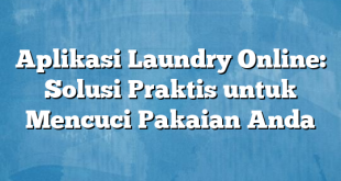 Aplikasi Laundry Online: Solusi Praktis untuk Mencuci Pakaian Anda