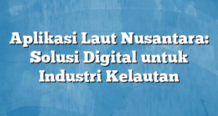 Aplikasi Laut Nusantara: Solusi Digital untuk Industri Kelautan