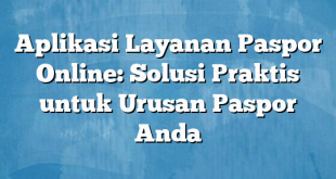 Aplikasi Layanan Paspor Online: Solusi Praktis untuk Urusan Paspor Anda