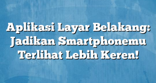 Aplikasi Layar Belakang: Jadikan Smartphonemu Terlihat Lebih Keren!