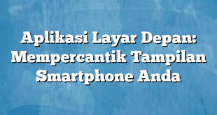 Aplikasi Layar Depan: Mempercantik Tampilan Smartphone Anda