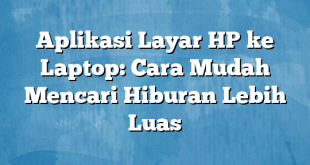 Aplikasi Layar HP ke Laptop: Cara Mudah Mencari Hiburan Lebih Luas