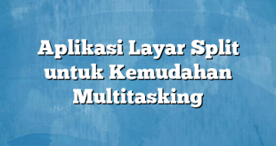 Aplikasi Layar Split untuk Kemudahan Multitasking