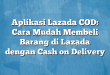 Aplikasi Lazada COD: Cara Mudah Membeli Barang di Lazada dengan Cash on Delivery