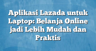 Aplikasi Lazada untuk Laptop: Belanja Online jadi Lebih Mudah dan Praktis