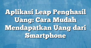 Aplikasi Leap Penghasil Uang: Cara Mudah Mendapatkan Uang dari Smartphone