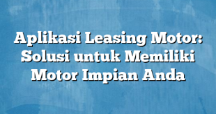 Aplikasi Leasing Motor: Solusi untuk Memiliki Motor Impian Anda