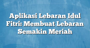 Aplikasi Lebaran Idul Fitri: Membuat Lebaran Semakin Meriah