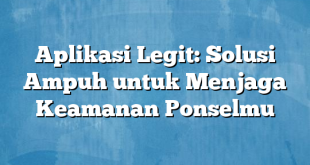 Aplikasi Legit: Solusi Ampuh untuk Menjaga Keamanan Ponselmu