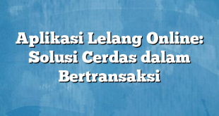 Aplikasi Lelang Online: Solusi Cerdas dalam Bertransaksi