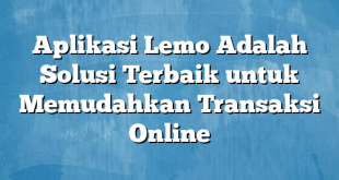 Aplikasi Lemo Adalah Solusi Terbaik untuk Memudahkan Transaksi Online