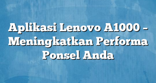 Aplikasi Lenovo A1000 – Meningkatkan Performa Ponsel Anda