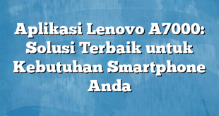 Aplikasi Lenovo A7000: Solusi Terbaik untuk Kebutuhan Smartphone Anda