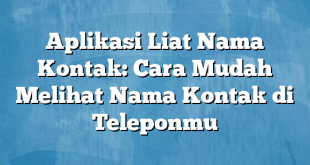 Aplikasi Liat Nama Kontak: Cara Mudah Melihat Nama Kontak di Teleponmu