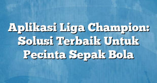 Aplikasi Liga Champion: Solusi Terbaik Untuk Pecinta Sepak Bola