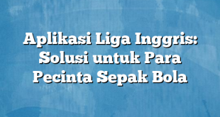 Aplikasi Liga Inggris: Solusi untuk Para Pecinta Sepak Bola