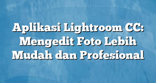 Aplikasi Lightroom CC: Mengedit Foto Lebih Mudah dan Profesional