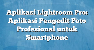 Aplikasi Lightroom Pro: Aplikasi Pengedit Foto Profesional untuk Smartphone