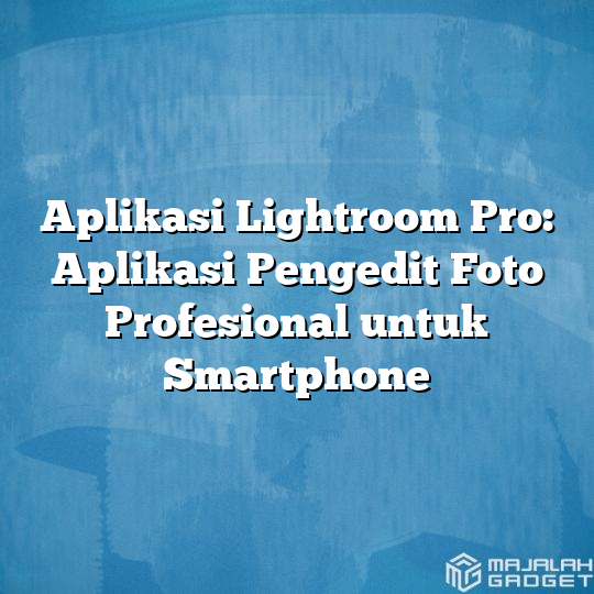 Aplikasi Lightroom Pro Aplikasi Pengedit Foto Profesional Untuk Smartphone Majalah Gadget 3987