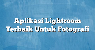 Aplikasi Lightroom Terbaik Untuk Fotografi