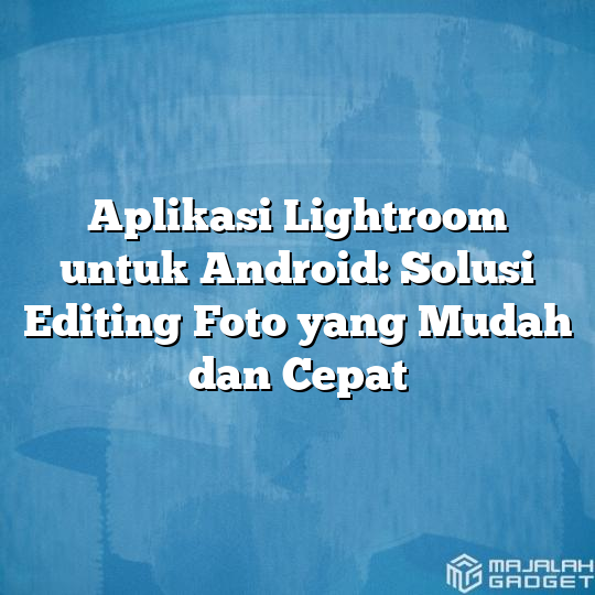 Aplikasi Lightroom Untuk Android Solusi Editing Foto Yang Mudah Dan Cepat Majalah Gadget 8973