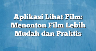 Aplikasi Lihat Film: Menonton Film Lebih Mudah dan Praktis