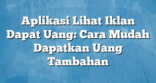 Aplikasi Lihat Iklan Dapat Uang: Cara Mudah Dapatkan Uang Tambahan