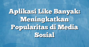 Aplikasi Like Banyak: Meningkatkan Popularitas di Media Sosial