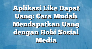 Aplikasi Like Dapat Uang: Cara Mudah Mendapatkan Uang dengan Hobi Sosial Media