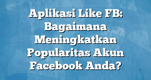 Aplikasi Like FB: Bagaimana Meningkatkan Popularitas Akun Facebook Anda?