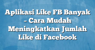 Aplikasi Like FB Banyak – Cara Mudah Meningkatkan Jumlah Like di Facebook