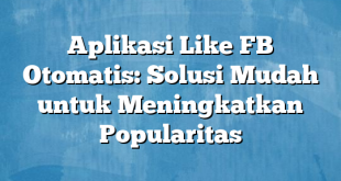 Aplikasi Like FB Otomatis: Solusi Mudah untuk Meningkatkan Popularitas