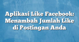 Aplikasi Like Facebook: Menambah Jumlah Like di Postingan Anda