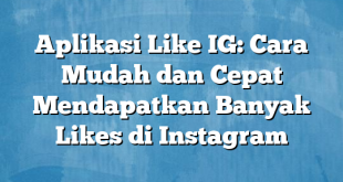 Aplikasi Like IG: Cara Mudah dan Cepat Mendapatkan Banyak Likes di Instagram