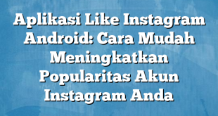 Aplikasi Like Instagram Android: Cara Mudah Meningkatkan Popularitas Akun Instagram Anda