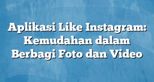 Aplikasi Like Instagram: Kemudahan dalam Berbagi Foto dan Video