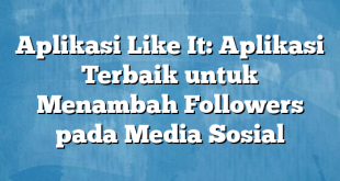 Aplikasi Like It: Aplikasi Terbaik untuk Menambah Followers pada Media Sosial