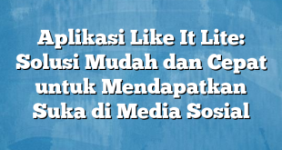 Aplikasi Like It Lite: Solusi Mudah dan Cepat untuk Mendapatkan Suka di Media Sosial