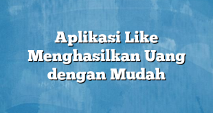 Aplikasi Like Menghasilkan Uang dengan Mudah