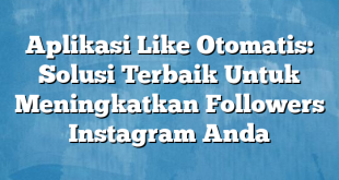 Aplikasi Like Otomatis: Solusi Terbaik Untuk Meningkatkan Followers Instagram Anda